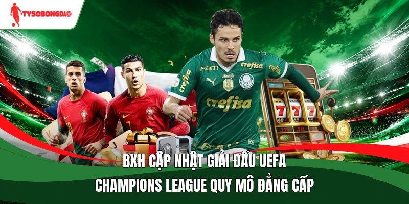 BXH cập nhật giải đấu UEFA Champions League quy mô đẳng cấp