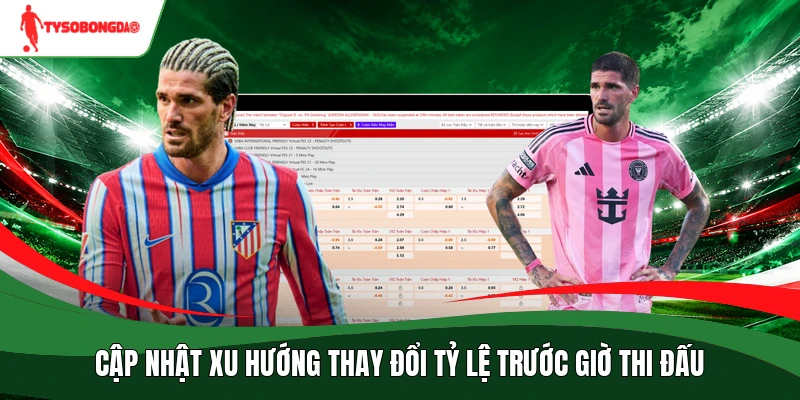 Cập nhật xu hướng thay đổi tỷ lệ trước giờ thi đấu