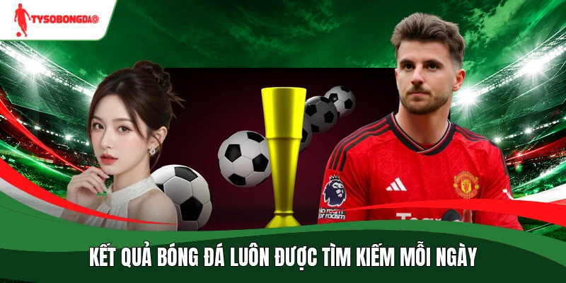 Kết quả bóng đá luôn được tìm kiếm mỗi ngày