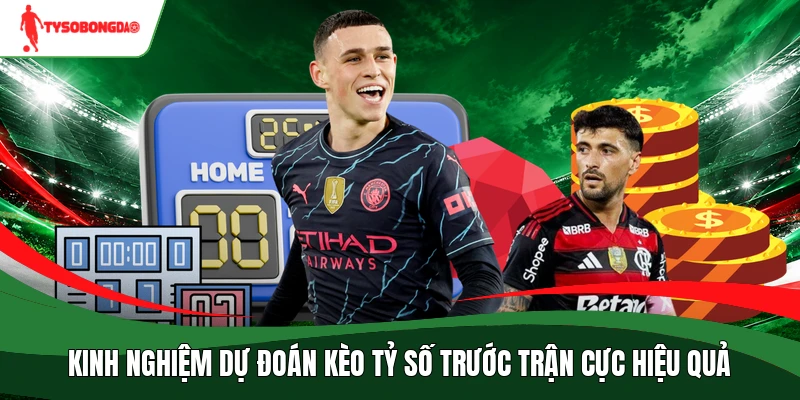 Kinh nghiệm dự đoán kèo tỷ số trước trận cực hiệu quả
