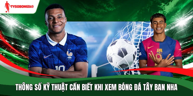 Thông số kỹ thuật cần biết khi xem bóng đá Tây Ban Nha