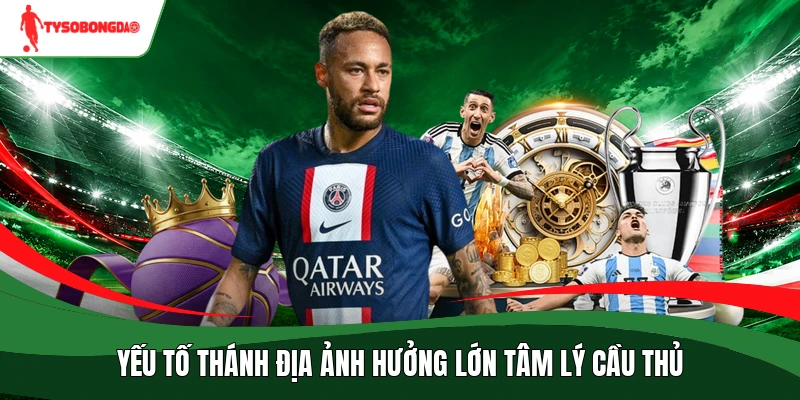 Yếu tố thánh địa ảnh hưởng lớn tâm lý cầu thủ